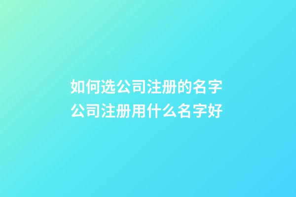 如何选公司注册的名字 公司注册用什么名字好-第1张-公司起名-玄机派